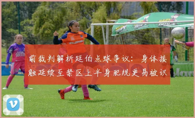 前裁判解析廷伯点球争议：身体接触延续至禁区上半身犯规更易被识别