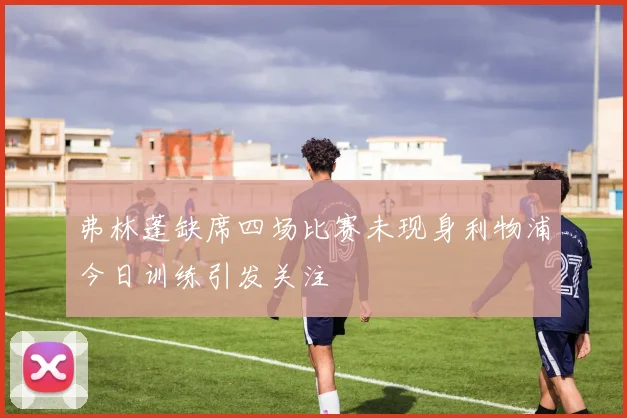 弗林蓬缺席四场比赛未现身利物浦今日训练引发关注