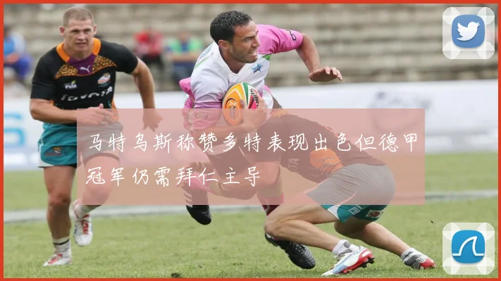 马特乌斯称赞多特表现出色但德甲冠军仍需拜仁主导