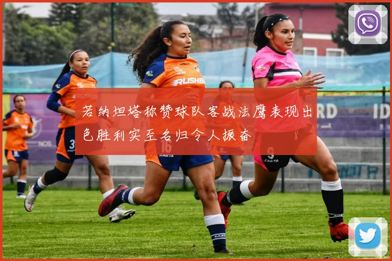 若纳坦塔称赞球队客战法鹰表现出色胜利实至名归令人振奋