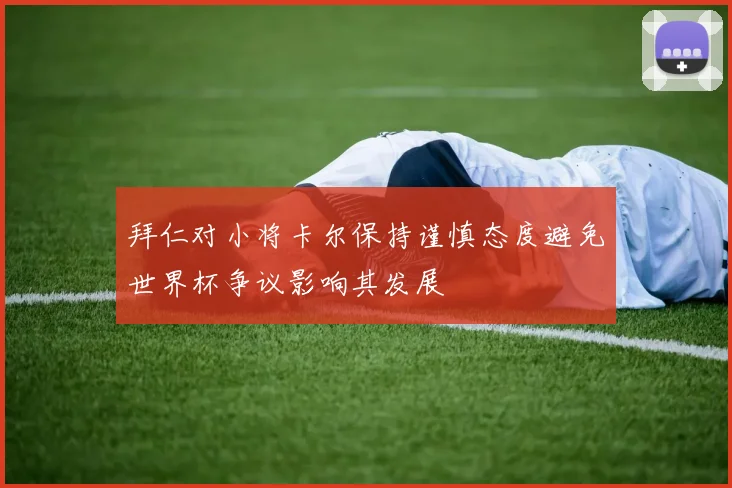 拜仁对小将卡尔保持谨慎态度避免世界杯争议影响其发展