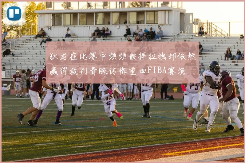狄龙在比赛中频频假摔拉拽却依然赢得裁判青睐仿佛重回FIBA赛场