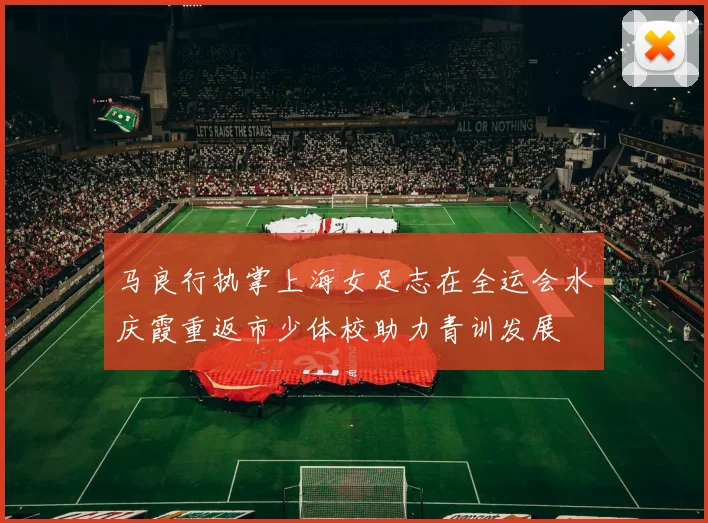 马良行执掌上海女足志在全运会水庆霞重返市少体校助力青训发展