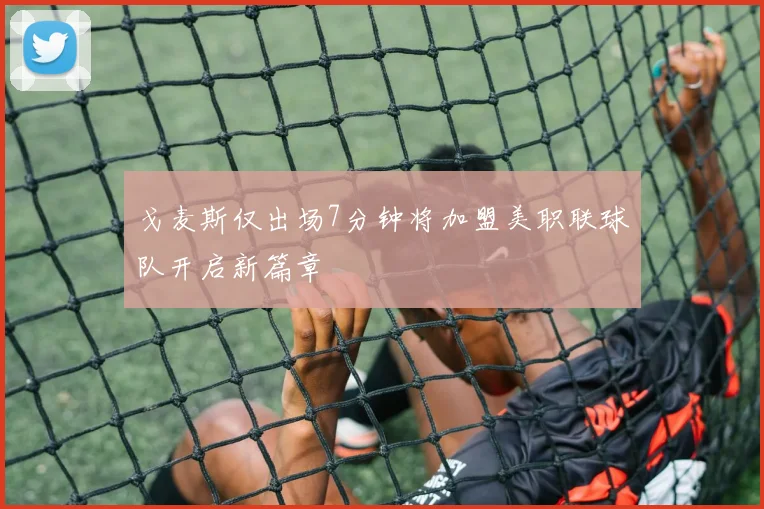 戈麦斯仅出场7分钟将加盟美职联球队开启新篇章