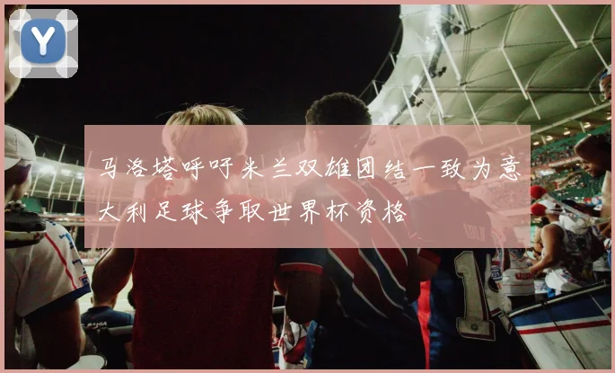 马洛塔呼吁米兰双雄团结一致为意大利足球争取世界杯资格