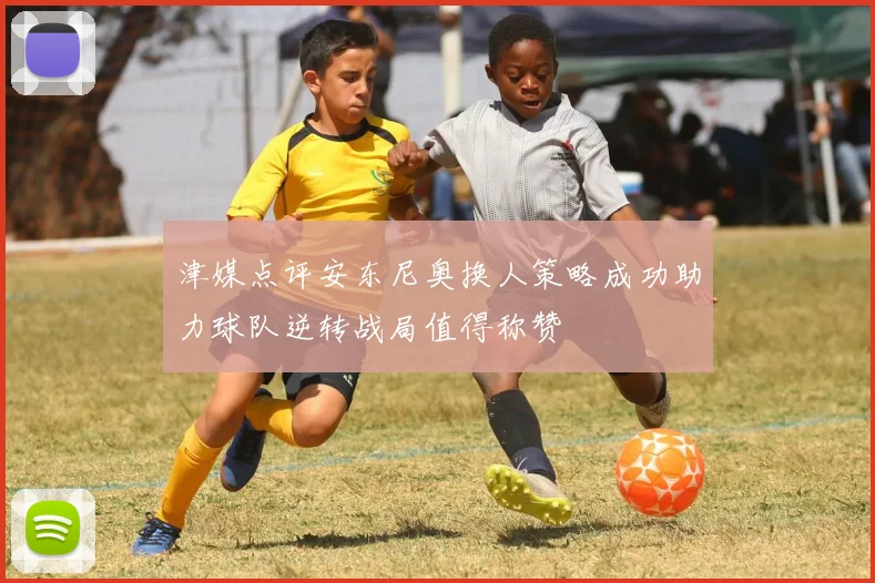 津媒点评安东尼奥换人策略成功助力球队逆转战局值得称赞