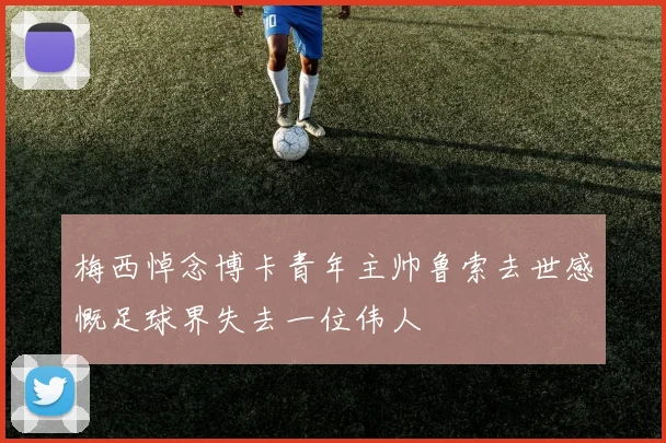 梅西悼念博卡青年主帅鲁索去世感慨足球界失去一位伟人