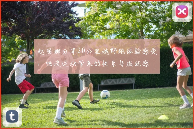 赵丽娜分享20公里越野跑体验感受，畅谈运动带来的快乐与成就感