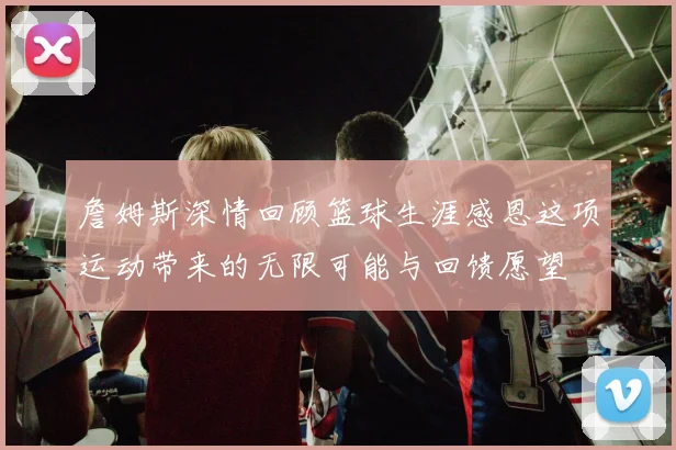 詹姆斯深情回顾篮球生涯感恩这项运动带来的无限可能与回馈愿望