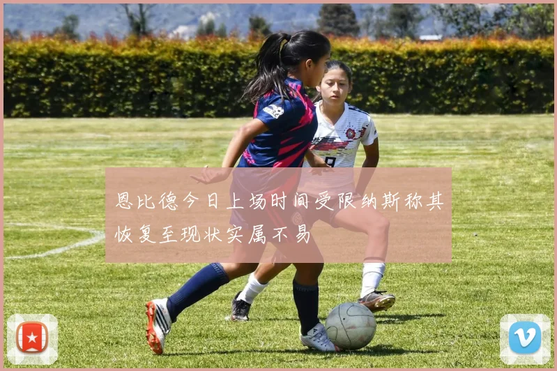 恩比德今日上场时间受限纳斯称其恢复至现状实属不易