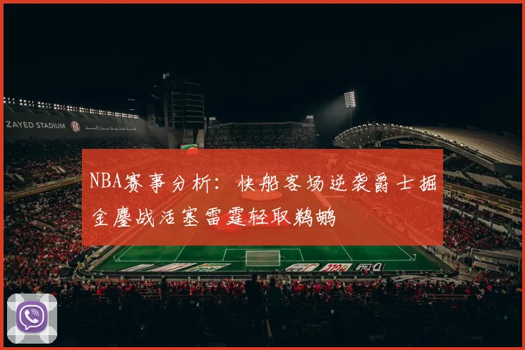 NBA赛事分析：快船客场逆袭爵士掘金鏖战活塞雷霆轻取鹈鹕
