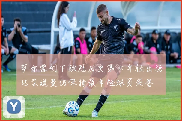 萨尔蒙创下欧冠历史第六年轻出场记录道曼仍保持最年轻球员荣誉