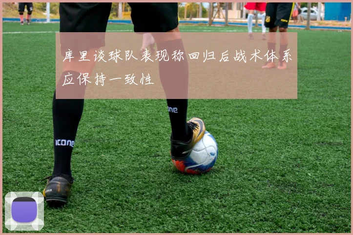 库里谈球队表现称回归后战术体系应保持一致性