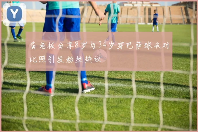 黄老板分享8岁与34岁穿巴萨球衣对比照引发粉丝热议