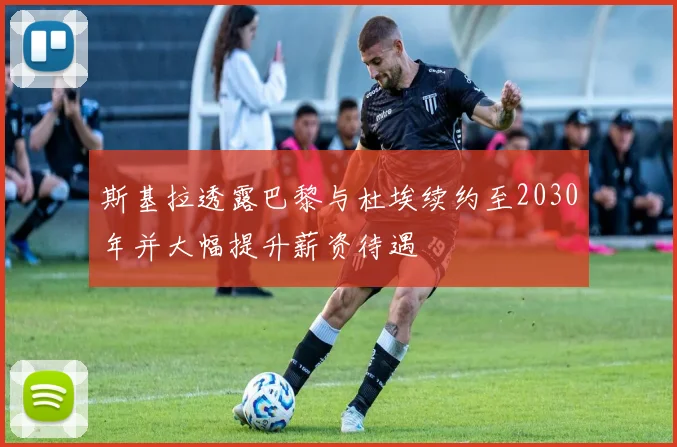 斯基拉透露巴黎与杜埃续约至2030年并大幅提升薪资待遇