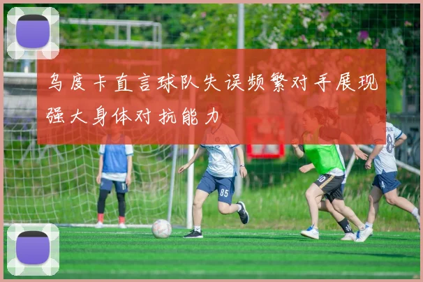乌度卡直言球队失误频繁对手展现强大身体对抗能力