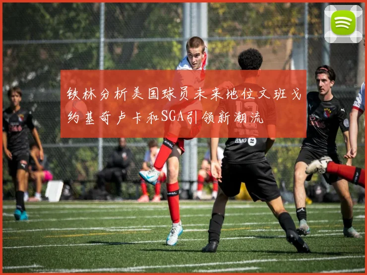 铁林分析美国球员未来地位文班戈约基奇卢卡和SGA引领新潮流