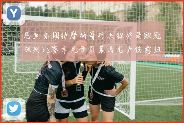 恩里克期待摩纳哥对决称将是欧冠级别比赛幸见登贝莱马尤卢伤愈归队