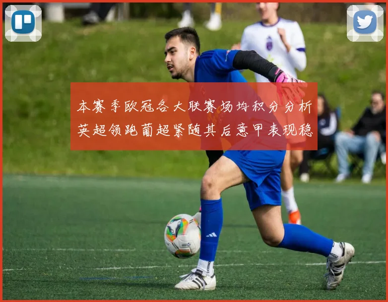 本赛季欧冠各大联赛场均积分分析英超领跑葡超紧随其后意甲表现稳健