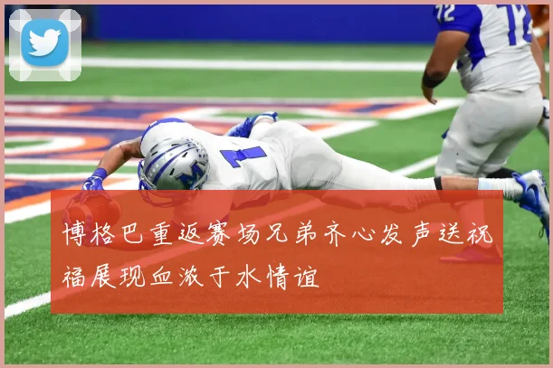 博格巴重返赛场兄弟齐心发声送祝福展现血浓于水情谊