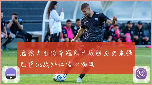 潘德夫自信夺冠因已战胜历史最强巴萨挑战拜仁信心满满