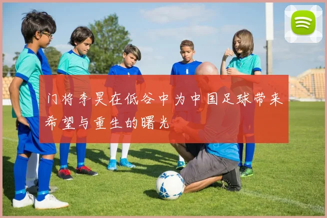 门将李昊在低谷中为中国足球带来希望与重生的曙光