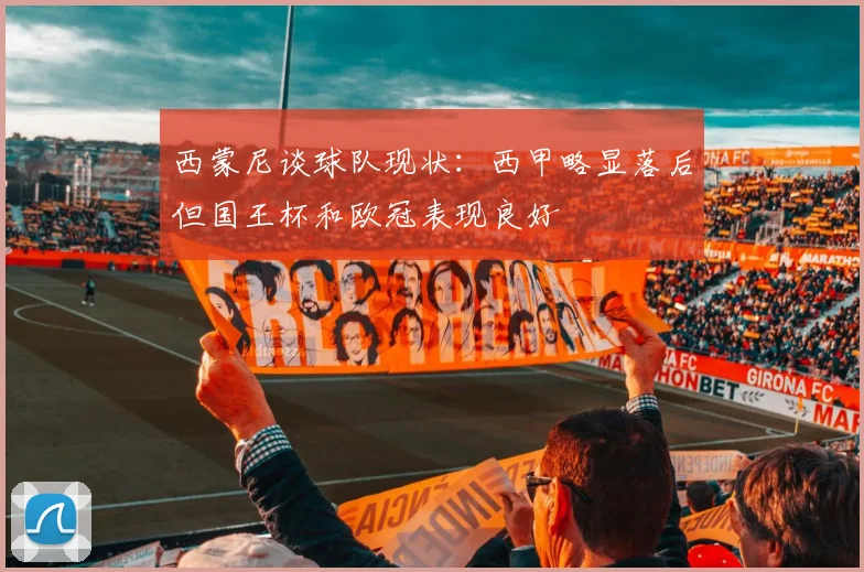西蒙尼谈球队现状：西甲略显落后但国王杯和欧冠表现良好