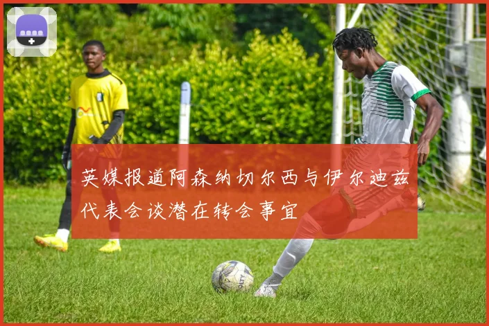 英媒报道阿森纳切尔西与伊尔迪兹代表会谈潜在转会事宜
