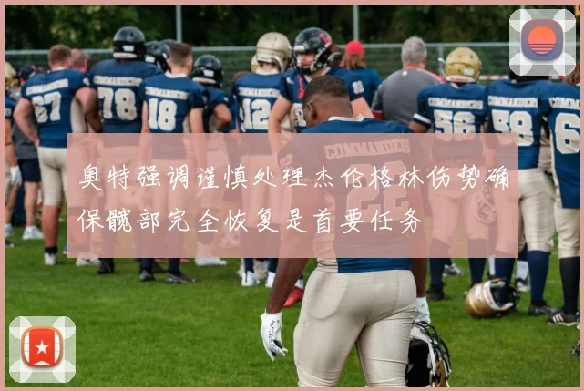奥特强调谨慎处理杰伦格林伤势确保髋部完全恢复是首要任务