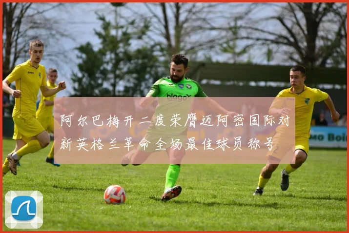 阿尔巴梅开二度荣膺迈阿密国际对新英格兰革命全场最佳球员称号