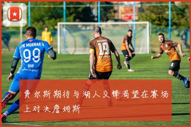 费尔斯期待与湖人交锋渴望在赛场上对决詹姆斯