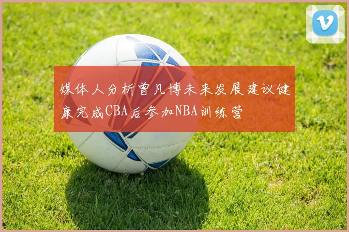 媒体人分析曾凡博未来发展建议健康完成CBA后参加NBA训练营