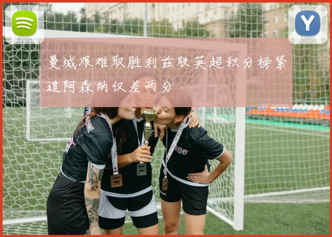 曼城艰难取胜利兹联英超积分榜紧追阿森纳仅差两分