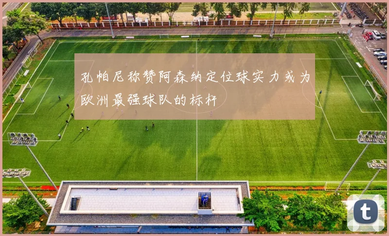 孔帕尼称赞阿森纳定位球实力或为欧洲最强球队的标杆