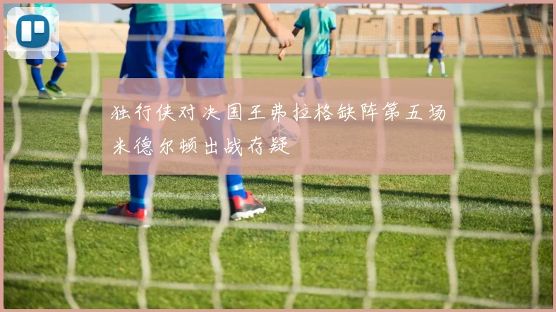 独行侠对决国王弗拉格缺阵第五场米德尔顿出战存疑