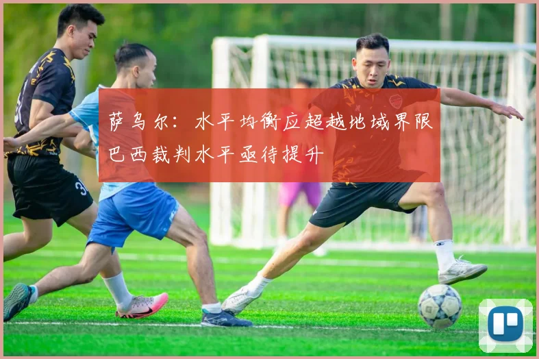 萨乌尔：水平均衡应超越地域界限巴西裁判水平亟待提升