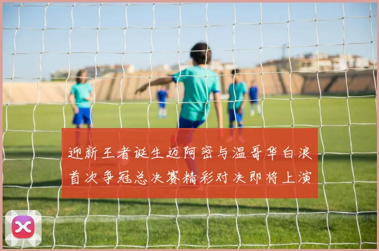 迎新王者诞生迈阿密与温哥华白浪首次争冠总决赛精彩对决即将上演