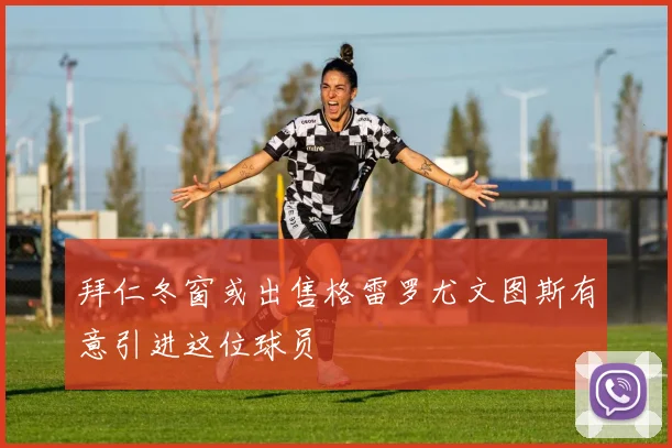 拜仁冬窗或出售格雷罗尤文图斯有意引进这位球员