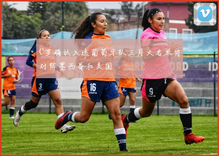 C罗确认入选葡萄牙队三月大名单将对阵墨西哥和美国