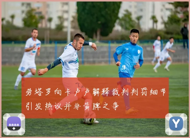 劳塔罗向卡卢卢解释裁判判罚细节引发热议并非黄牌之争