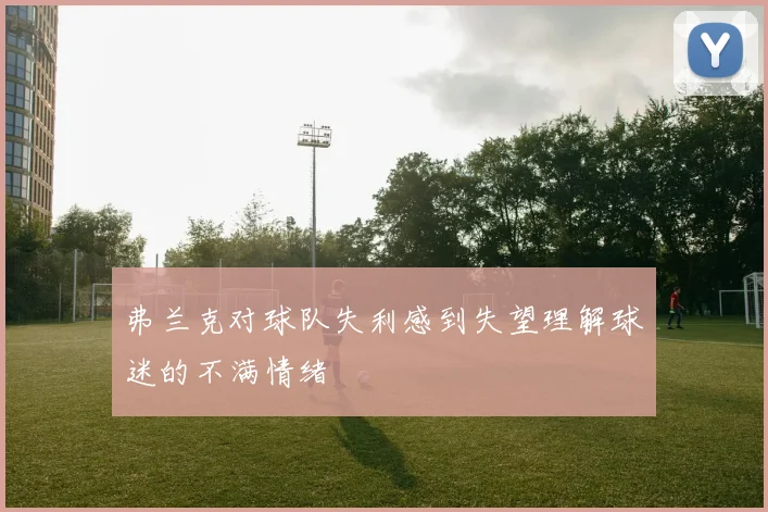 弗兰克对球队失利感到失望理解球迷的不满情绪