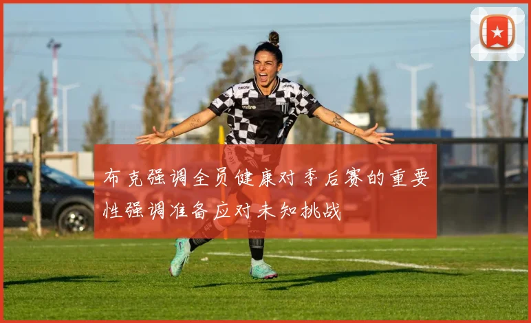 布克强调全员健康对季后赛的重要性强调准备应对未知挑战