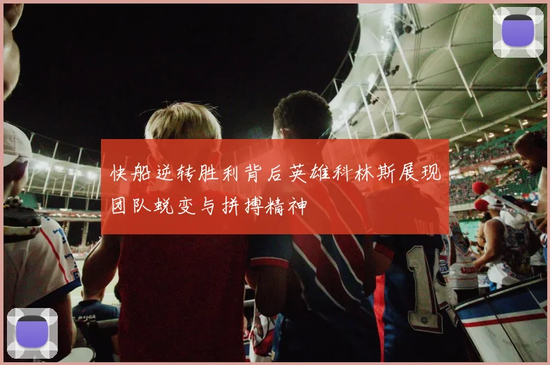 快船逆转胜利背后英雄科林斯展现团队蜕变与拼搏精神