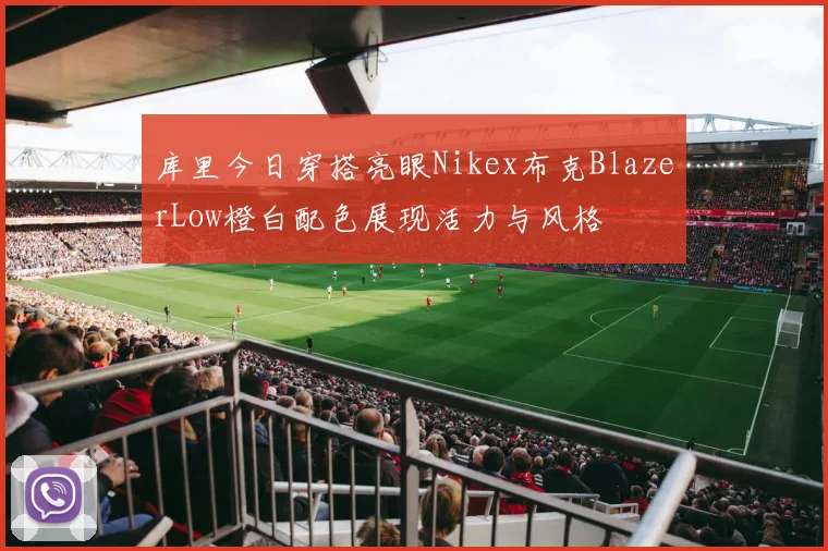 库里今日穿搭亮眼Nikex布克BlazerLow橙白配色展现活力与风格