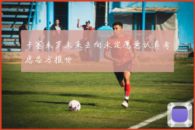 卡塞米罗未来去向未定愿意认真考虑各方报价
