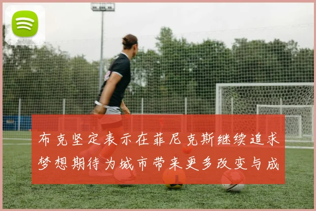 布克坚定表示在菲尼克斯继续追求梦想期待为城市带来更多改变与成就