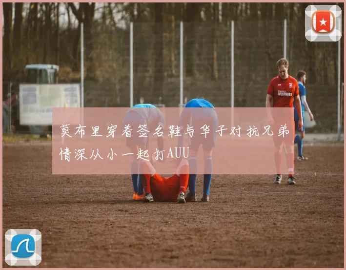 莫布里穿着签名鞋与华子对抗兄弟情深从小一起打AUU