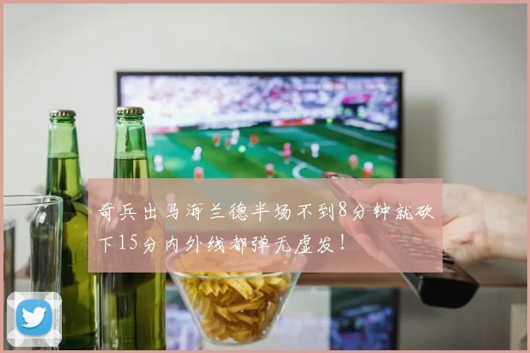 奇兵出马海兰德半场不到8分钟就砍下15分内外线都弹无虚发！
