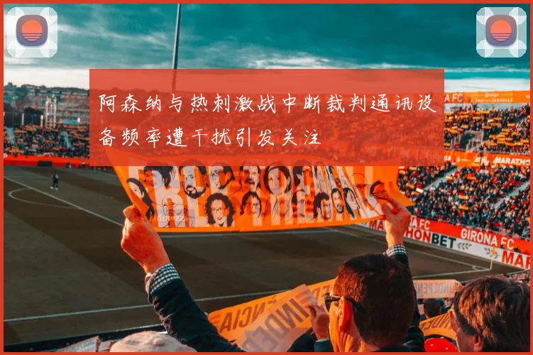 阿森纳与热刺激战中断裁判通讯设备频率遭干扰引发关注