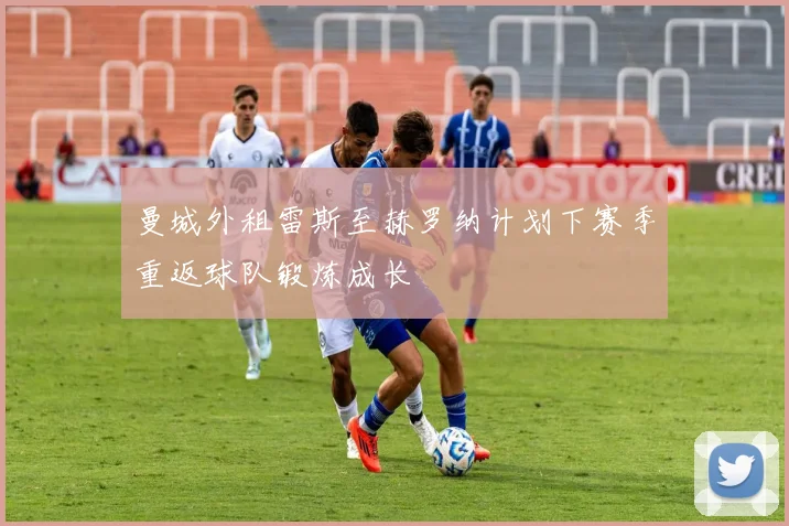 曼城外租雷斯至赫罗纳计划下赛季重返球队锻炼成长